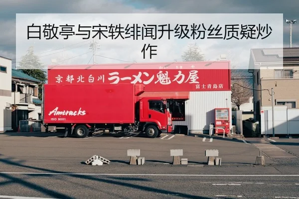 白敬亭与宋轶绯闻升级粉丝质疑炒作