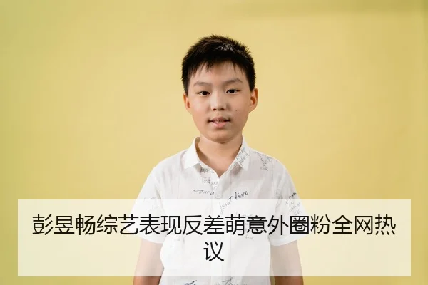 彭昱畅综艺表现反差萌意外圈粉全网热议