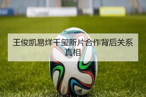 王俊凯易烊千玺新片合作背后关系真相